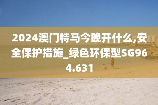 2024澳门特马今晚开什么,安全保护措施_绿色环保型SG964.631