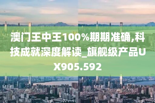 澳门王中王100%期期准确,科技成就深度解读_旗舰级产品UX905.592