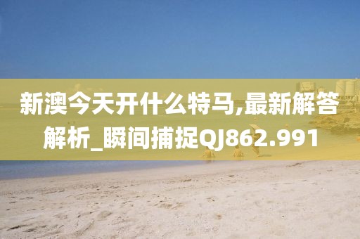 新澳今天开什么特马,最新解答解析_瞬间捕捉QJ862.991