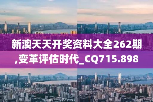 新澳天天开奖资料大全262期,变革评估时代_CQ715.898