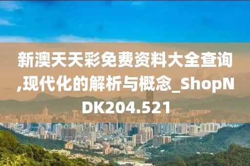 新澳天天彩免费资料大全查询,现代化的解析与概念_ShopNDK204.521