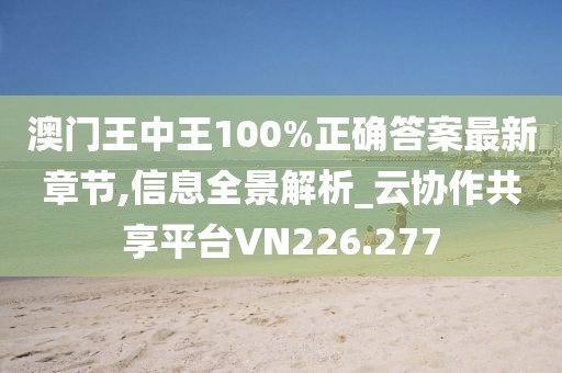 澳门王中王100%正确答案最新章节,信息全景解析_云协作共享平台VN226.277