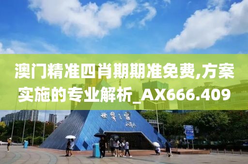 澳门精准四肖期期准免费,方案实施的专业解析_AX666.409