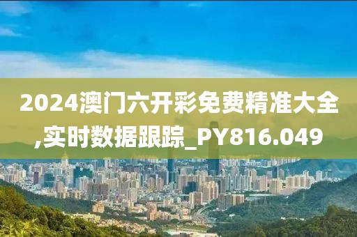 2024澳门六开彩免费精准大全,实时数据跟踪_PY816.049