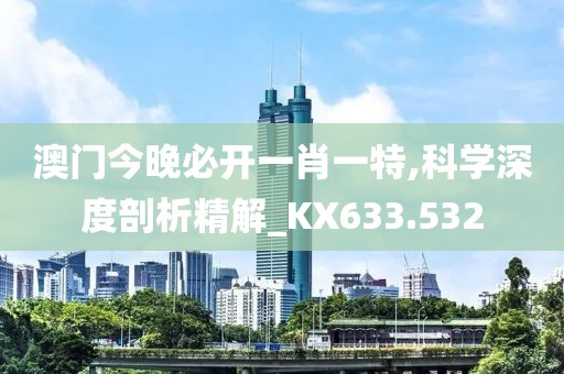 澳门今晚必开一肖一特,科学深度剖析精解_KX633.532