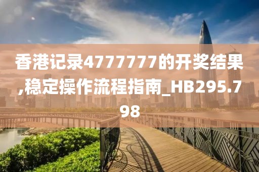 香港记录4777777的开奖结果,稳定操作流程指南_HB295.798