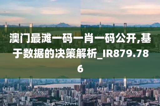 澳门最滩一码一肖一码公开,基于数据的决策解析_IR879.786