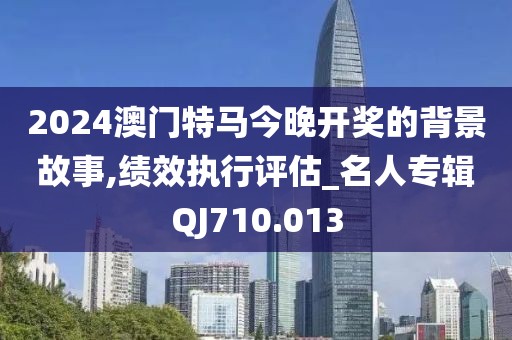 2024澳门特马今晚开奖的背景故事,绩效执行评估_名人专辑QJ710.013