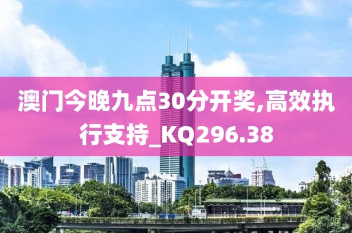 澳门今晚九点30分开奖,高效执行支持_KQ296.38