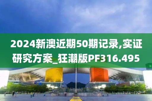 2024新澳近期50期记录,实证研究方案_狂潮版PF316.495