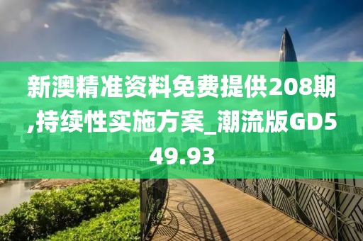 新澳精准资料免费提供208期,持续性实施方案_潮流版GD549.93