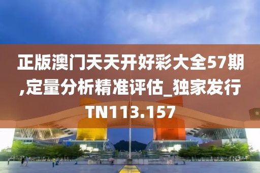 正版澳门天天开好彩大全57期,定量分析精准评估_独家发行TN113.157