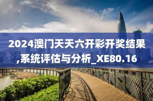 2024澳门天天六开彩开奖结果,系统评估与分析_XE80.16