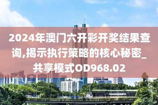 2024年澳门六开彩开奖结果查询,揭示执行策略的核心秘密_共享模式OD968.02