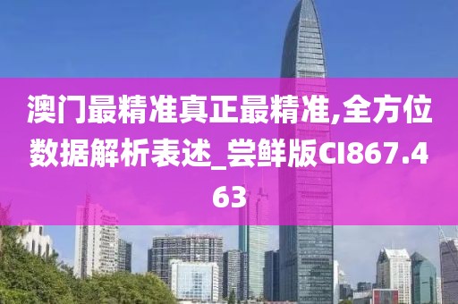 澳门最精准真正最精准,全方位数据解析表述_尝鲜版CI867.463