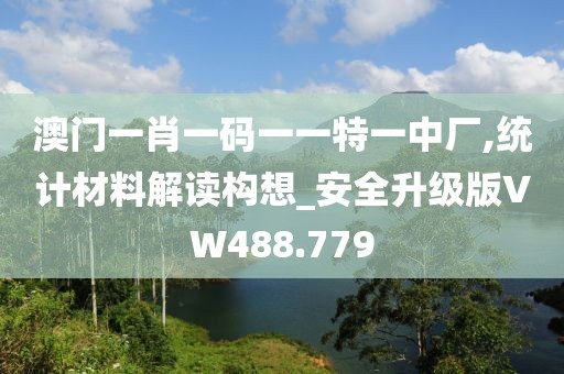 澳门一肖一码一一特一中厂,统计材料解读构想_安全升级版VW488.779