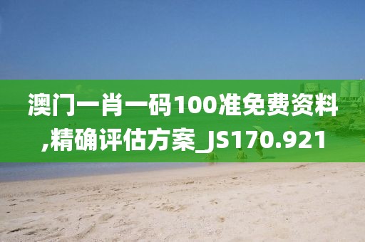 澳门一肖一码100准免费资料,精确评估方案_JS170.921