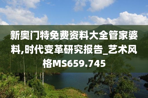 新奥门特免费资料大全管家婆料,时代变革研究报告_艺术风格MS659.745