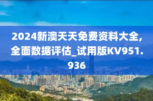 2024新澳天天免费资料大全,全面数据评估_试用版KV951.936
