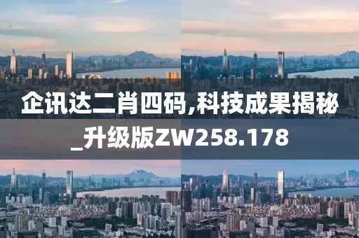 企讯达二肖四码,科技成果揭秘_升级版ZW258.178