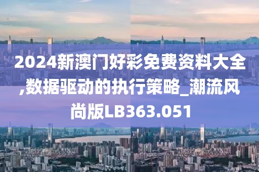 2024新澳门好彩免费资料大全,数据驱动的执行策略_潮流风尚版LB363.051