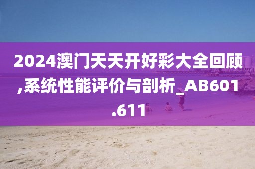2024澳门天天开好彩大全回顾,系统性能评价与剖析_AB601.611