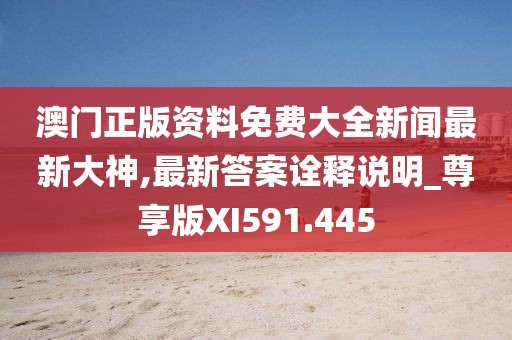 澳门正版资料免费大全新闻最新大神,最新答案诠释说明_尊享版XI591.445