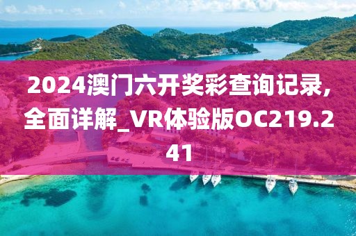 2024澳门六开奖彩查询记录,全面详解_VR体验版OC219.241