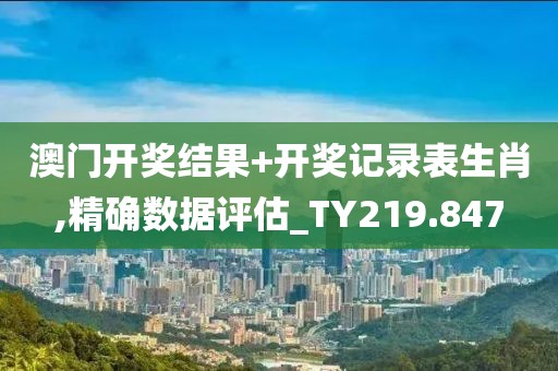 澳门开奖结果+开奖记录表生肖,精确数据评估_TY219.847