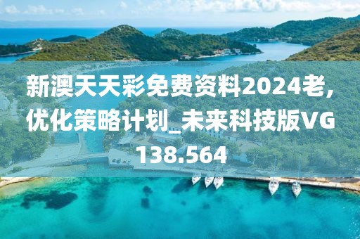 新澳天天彩免费资料2024老,优化策略计划_未来科技版VG138.564