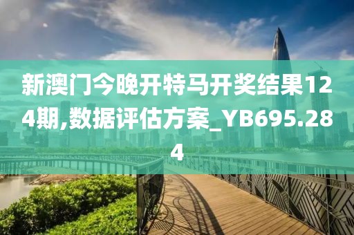 新澳门今晚开特马开奖结果124期,数据评估方案_YB695.284