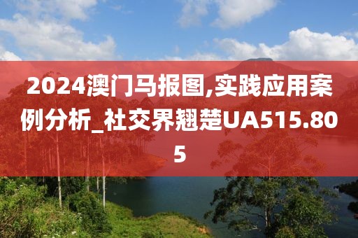 2024澳门马报图,实践应用案例分析_社交界翘楚UA515.805