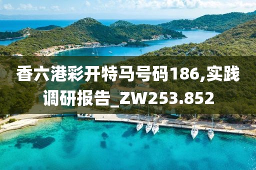 香六港彩开特马号码186,实践调研报告_ZW253.852