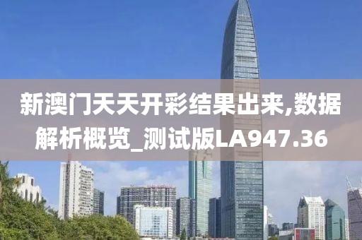 新澳门天天开彩结果出来,数据解析概览_测试版LA947.36