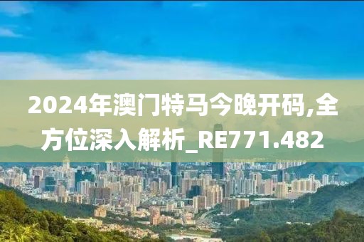 2024年澳门特马今晚开码,全方位深入解析_RE771.482