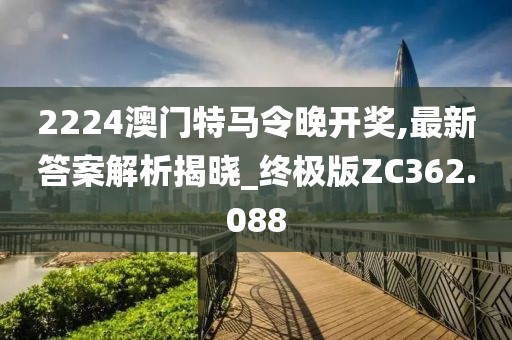 2224澳门特马令晚开奖,最新答案解析揭晓_终极版ZC362.088