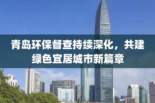 青岛环保督查持续深化，共建绿色宜居城市新篇章