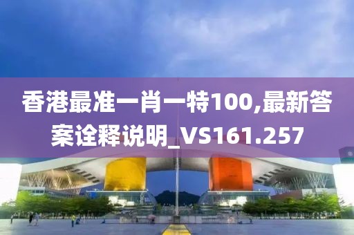 香港最准一肖一特100,最新答案诠释说明_VS161.257