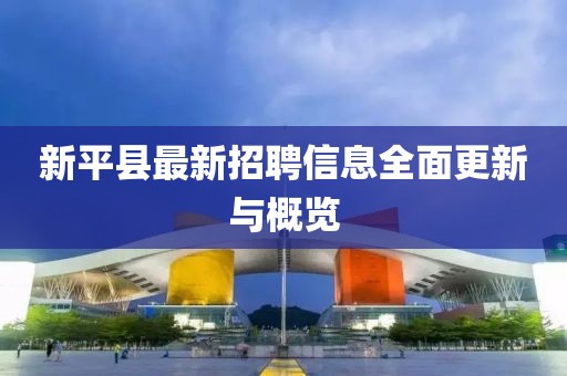 新平县最新招聘信息全面更新与概览