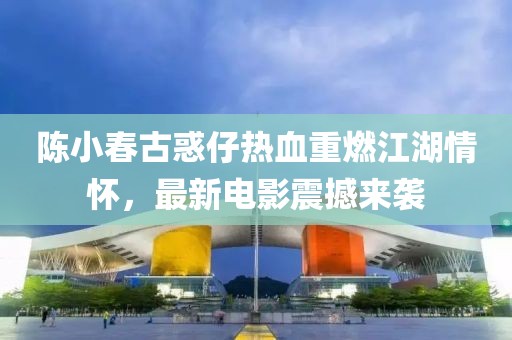 陈小春古惑仔热血重燃江湖情怀，最新电影震撼来袭