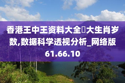 香港王中王资料大全枓大生肖岁数,数据科学透视分析_网络版61.66.10