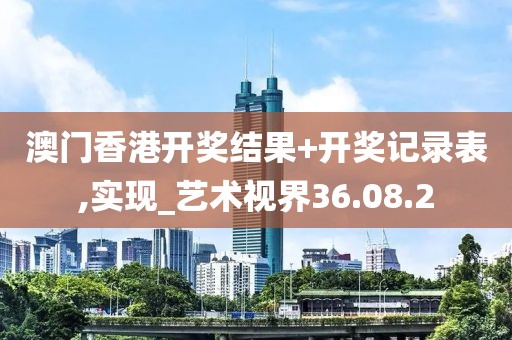 澳门香港开奖结果+开奖记录表,实现_艺术视界36.08.2