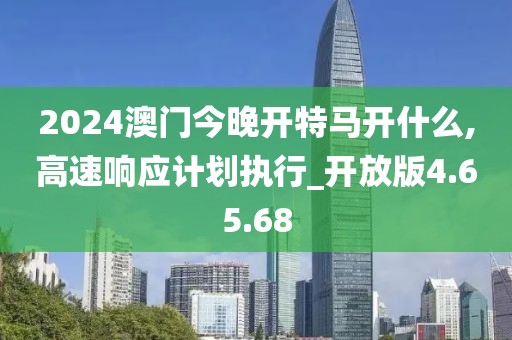 2024澳门今晚开特马开什么,高速响应计划执行_开放版4.65.68