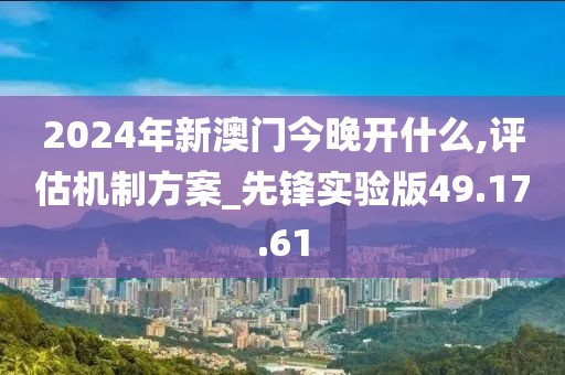 2024年新澳门今晚开什么,评估机制方案_先锋实验版49.17.61