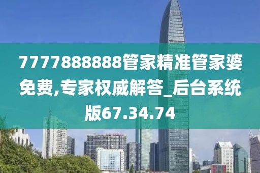 7777888888管家精准管家婆免费,专家权威解答_后台系统版67.34.74