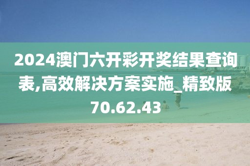 2024澳门六开彩开奖结果查询表,高效解决方案实施_精致版70.62.43