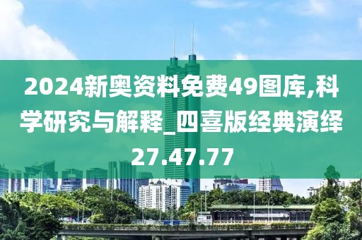 2024新奥资料免费49图库,科学研究与解释_四喜版经典演绎27.47.77