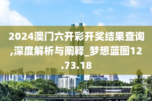 2024澳门六开彩开奖结果查询,深度解析与阐释_梦想蓝图12.73.18
