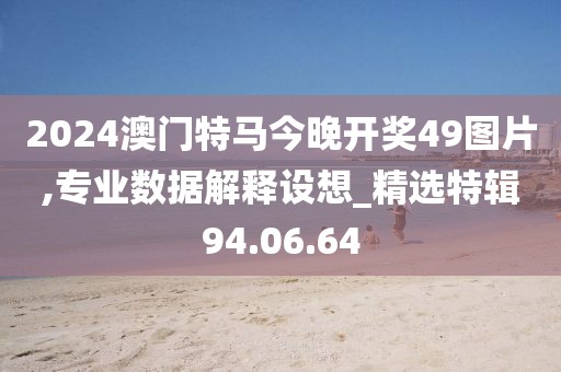 2024澳门特马今晚开奖49图片,专业数据解释设想_精选特辑94.06.64