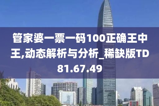 管家婆一票一码100正确王中王,动态解析与分析_稀缺版TD81.67.49
